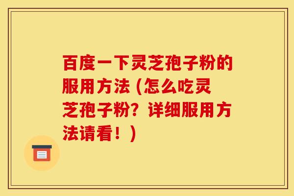 百度一下灵芝孢子粉的服用方法 (怎么吃灵芝孢子粉?详细服用方法请看!) 百度一下灵芝孢子粉的服用方法 (怎么吃灵芝孢子粉?详细服用方法请看!)