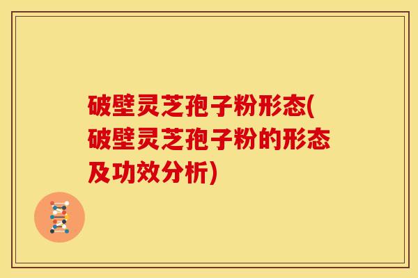 破壁灵芝孢子粉形态(破壁灵芝孢子粉的形态及功效分析) 破壁灵芝孢子粉形态(破壁灵芝孢子粉的形态及功效分析)