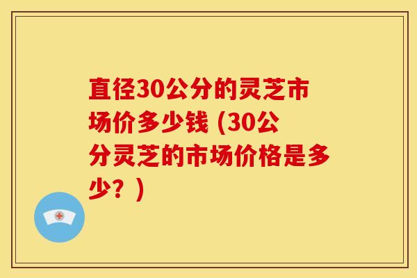 直径30公分的灵芝市场价多少钱 (30公分灵芝的市场价格是多少?) 直径30公分的灵芝市场价多少钱 (30公分灵芝的市场价格是多少?)