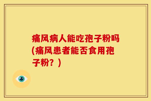 痛风人能吃孢子粉吗(痛风患者能否食用孢子粉?) 痛风人能吃孢子粉吗(痛风患者能否食用孢子粉?)
