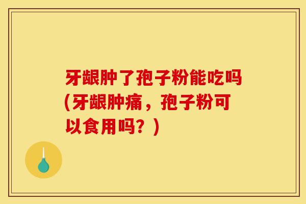 牙龈肿了孢子粉能吃吗(牙龈肿痛,孢子粉可以食用吗?) 牙龈肿了孢子粉能吃吗(牙龈肿痛,孢子粉可以食用吗?)