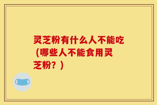 灵芝粉有什么人不能吃 (哪些人不能食用灵芝粉?) 灵芝粉有什么人不能吃 (哪些人不能食用灵芝粉?)