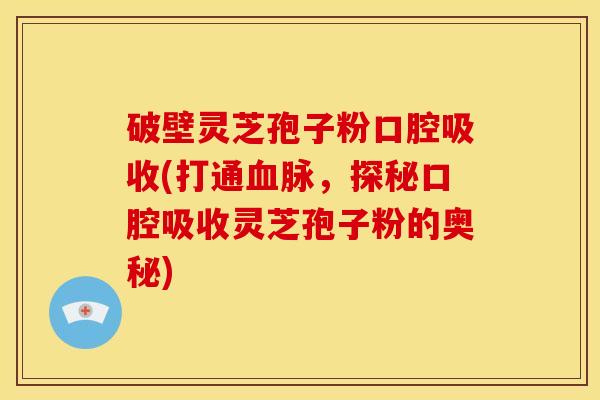 破壁灵芝孢子粉口腔吸收(打通脉,探秘口腔吸收灵芝孢子粉的奥秘) 破壁灵芝孢子粉口腔吸收(打通脉,探秘口腔吸收灵芝孢子粉的奥秘)
