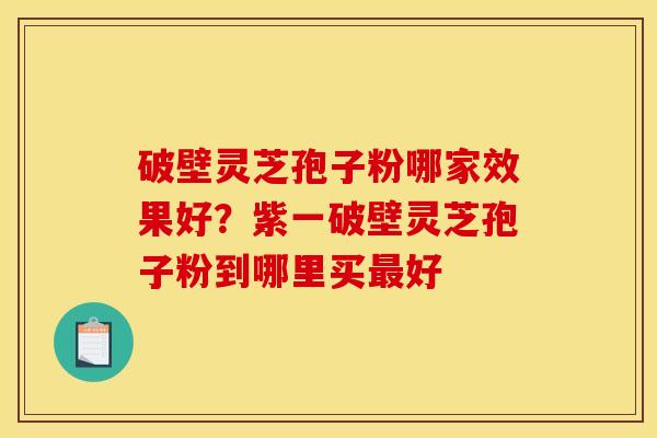 破壁灵芝孢子粉哪家效果好?紫一破壁灵芝孢子粉到哪里买好 破壁灵芝孢子粉哪家效果好?紫一破壁灵芝孢子粉到哪里买好