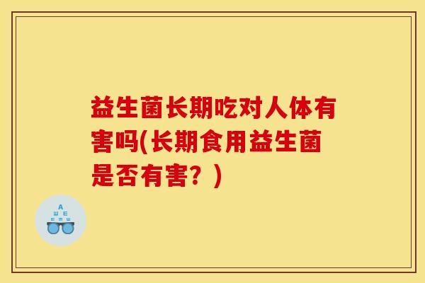 益生菌长期吃对人体有害吗(长期食用益生菌是否有害?) 益生菌长期吃对人体有害吗(长期食用益生菌是否有害?)