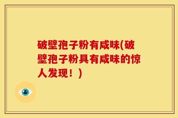 破壁孢子粉有咸味(破壁孢子粉具有咸味的惊人发现!) 破壁孢子粉有咸味(破壁孢子粉具有咸味的惊人发现!)