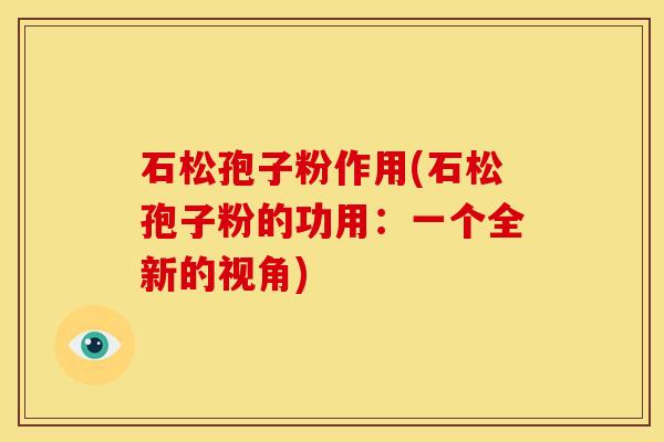 石松孢子粉作用(石松孢子粉的功用:一个全新的视角) 石松孢子粉作用(石松孢子粉的功用:一个全新的视角)