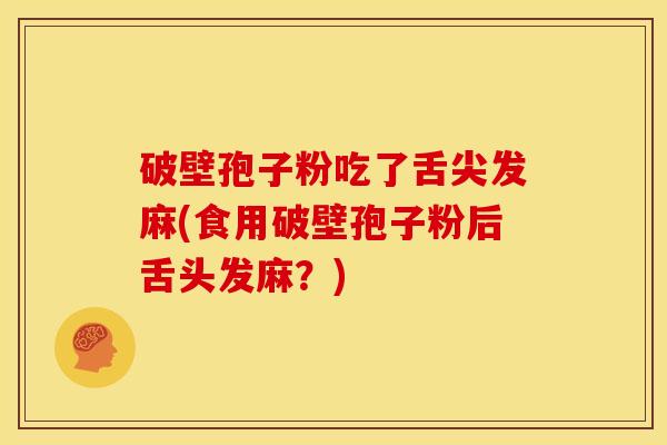 破壁孢子粉吃了舌尖发麻(食用破壁孢子粉后舌头发麻?) 破壁孢子粉吃了舌尖发麻(食用破壁孢子粉后舌头发麻?)