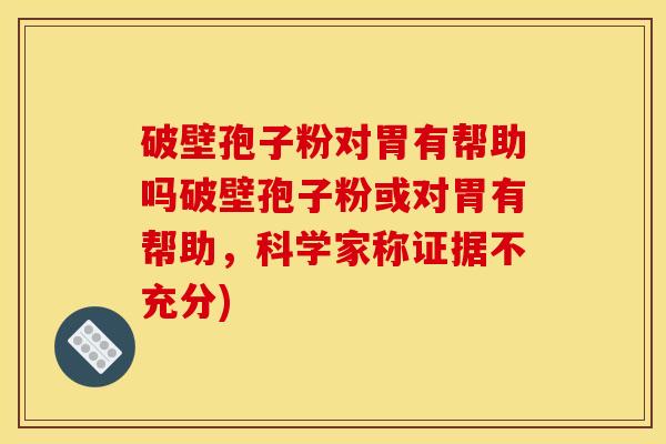破壁孢子粉对胃有帮助吗破壁孢子粉或对胃有帮助,科学家称证据不充分) 破壁孢子粉对胃有帮助吗破壁孢子粉或对胃有帮助,科学家称证据不充分)