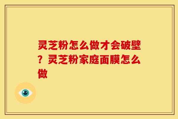 灵芝粉怎么做才会破壁?灵芝粉家庭面膜怎么做 灵芝粉怎么做才会破壁?灵芝粉家庭面膜怎么做