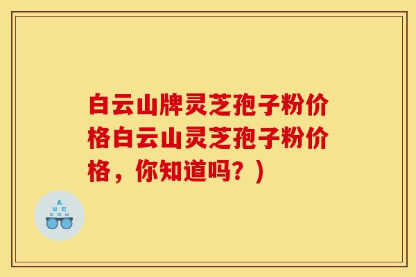 白云山牌灵芝孢子粉价格白云山灵芝孢子粉价格,你知道吗?) 白云山牌灵芝孢子粉价格白云山灵芝孢子粉价格,你知道吗?)