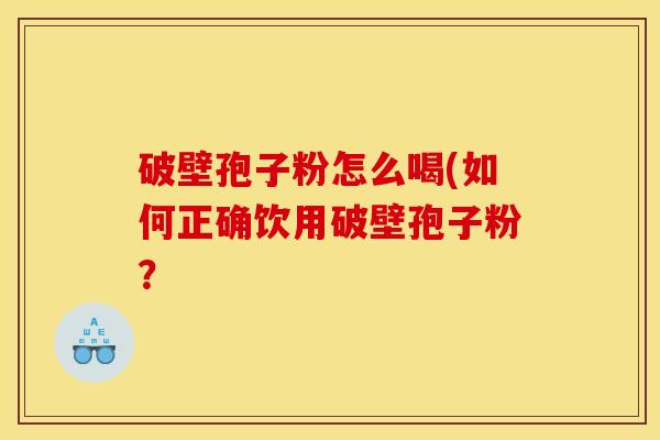 破壁孢子粉怎么喝(如何正确饮用破壁孢子粉? 破壁孢子粉怎么喝(如何正确饮用破壁孢子粉?