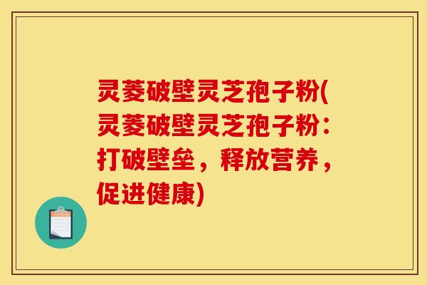 灵菱破壁灵芝孢子粉(灵菱破壁灵芝孢子粉:打破壁垒,释放营养,促进健康) 灵菱破壁灵芝孢子粉(灵菱破壁灵芝孢子粉:打破壁垒,释放营养,促进健康)