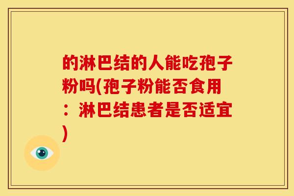 的淋巴结的人能吃孢子粉吗(孢子粉能否食用:淋巴结患者是否适宜) 的淋巴结的人能吃孢子粉吗(孢子粉能否食用:淋巴结患者是否适宜)