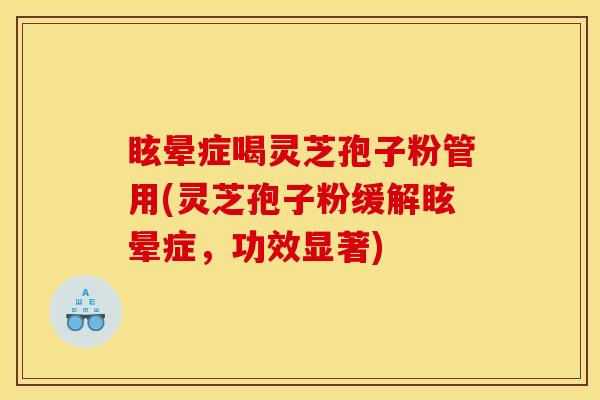 眩晕症喝灵芝孢子粉管用(灵芝孢子粉缓解眩晕症,功效显著) 眩晕症喝灵芝孢子粉管用(灵芝孢子粉缓解眩晕症,功效显著)