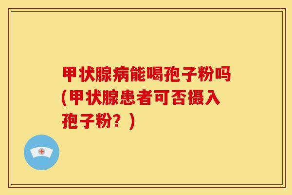 能喝孢子粉吗(患者可否摄入孢子粉?) 能喝孢子粉吗(患者可否摄入孢子粉?)