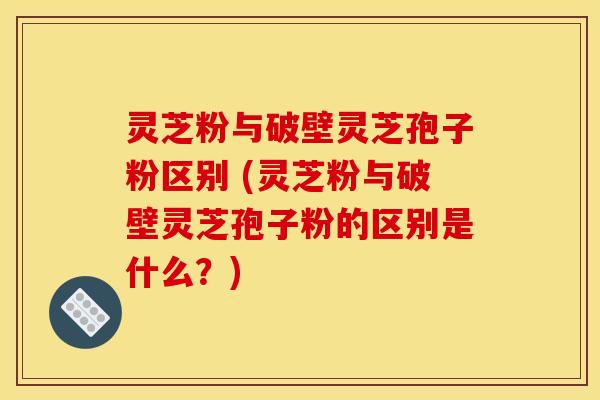 灵芝粉与破壁灵芝孢子粉区别 (灵芝粉与破壁灵芝孢子粉的区别是什么?) 灵芝粉与破壁灵芝孢子粉区别 (灵芝粉与破壁灵芝孢子粉的区别是什么?)