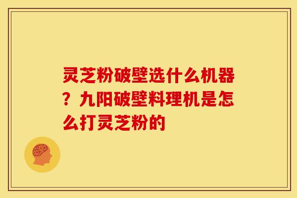 灵芝粉破壁选什么机器？九阳破壁料理机是怎么打灵芝粉的