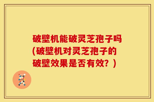 破壁机能破灵芝孢子吗(破壁机对灵芝孢子的破壁效果是否有效?) 破壁机能破灵芝孢子吗(破壁机对灵芝孢子的破壁效果是否有效?)