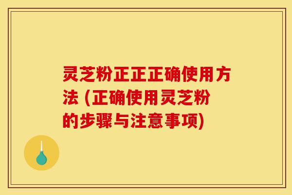 灵芝粉正正正确使用方法 (正确使用灵芝粉的步骤与注意事项) 灵芝粉正正正确使用方法 (正确使用灵芝粉的步骤与注意事项)