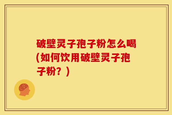 破壁灵子孢子粉怎么喝(如何饮用破壁灵子孢子粉?) 破壁灵子孢子粉怎么喝(如何饮用破壁灵子孢子粉?)