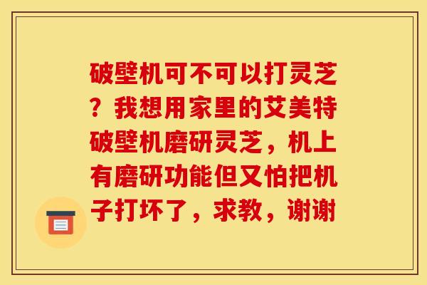 破壁机可不可以打灵芝?我想用家里的艾美特破壁机磨研灵芝,机上有磨研功能但又怕把机子打坏了,求教,谢谢 破壁机可不可以打灵芝?我想用家里的艾美特破壁机磨研灵芝,机上有磨研功能但又怕把机子打坏了,求教,谢谢