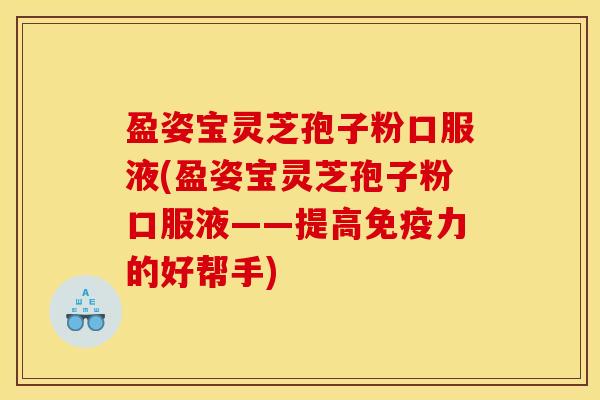 盈姿宝灵芝孢子粉口服液(盈姿宝灵芝孢子粉口服液——提高免疫力的好帮手) 盈姿宝灵芝孢子粉口服液(盈姿宝灵芝孢子粉口服液——提高免疫力的好帮手)