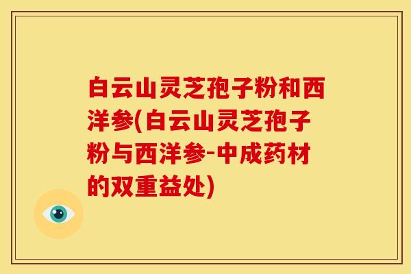 白云山灵芝孢子粉和西洋参(白云山灵芝孢子粉与西洋参-中成药材的双重益处) 白云山灵芝孢子粉和西洋参(白云山灵芝孢子粉与西洋参-中成药材的双重益处)