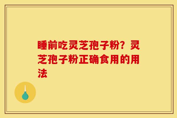 睡前吃灵芝孢子粉?灵芝孢子粉正确食用的用法 睡前吃灵芝孢子粉?灵芝孢子粉正确食用的用法
