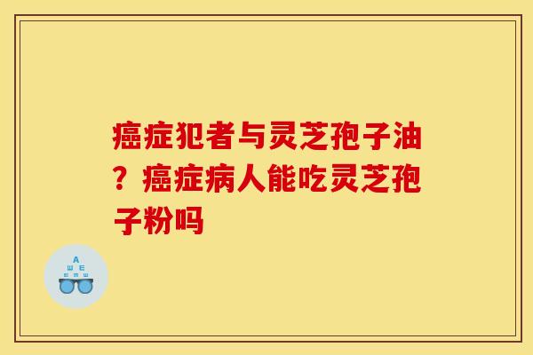 症犯者与灵芝孢子油?症人能吃灵芝孢子粉吗 症犯者与灵芝孢子油?症人能吃灵芝孢子粉吗