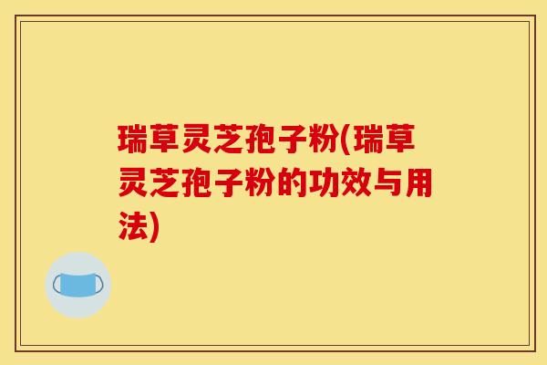 瑞草灵芝孢子粉(瑞草灵芝孢子粉的功效与用法)