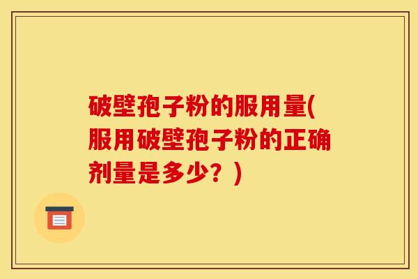 破壁孢子粉的服用量(服用破壁孢子粉的正确剂量是多少？)