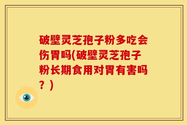 破壁灵芝孢子粉多吃会伤胃吗(破壁灵芝孢子粉长期食用对胃有害吗?) 破壁灵芝孢子粉多吃会伤胃吗(破壁灵芝孢子粉长期食用对胃有害吗?)