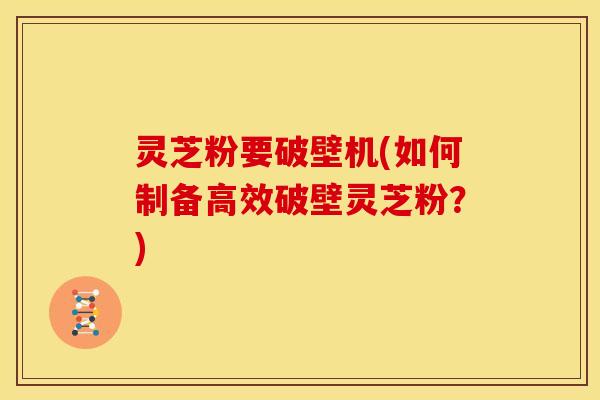 灵芝粉要破壁机(如何制备高效破壁灵芝粉?) 灵芝粉要破壁机(如何制备高效破壁灵芝粉?)