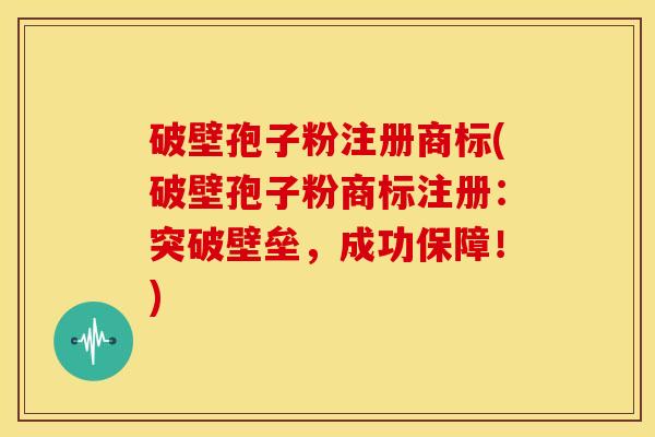 破壁孢子粉注册商标(破壁孢子粉商标注册:突破壁垒,成功保障!) 破壁孢子粉注册商标(破壁孢子粉商标注册:突破壁垒,成功保障!)