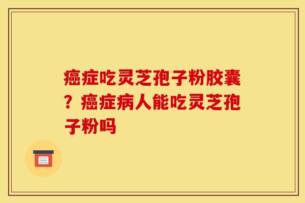 症吃灵芝孢子粉胶囊?症人能吃灵芝孢子粉吗 症吃灵芝孢子粉胶囊?症人能吃灵芝孢子粉吗