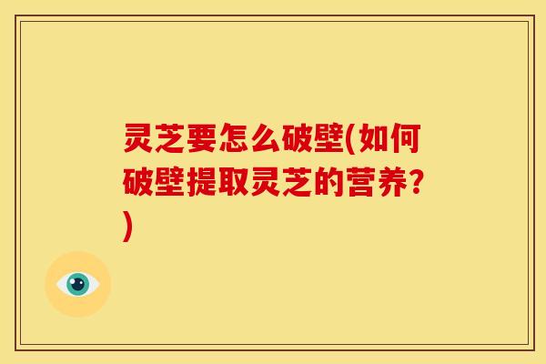 灵芝要怎么破壁(如何破壁提取灵芝的营养?) 灵芝要怎么破壁(如何破壁提取灵芝的营养?)