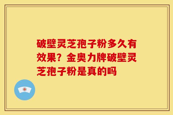 破壁灵芝孢子粉多久有效果?金奥力牌破壁灵芝孢子粉是真的吗 破壁灵芝孢子粉多久有效果?金奥力牌破壁灵芝孢子粉是真的吗