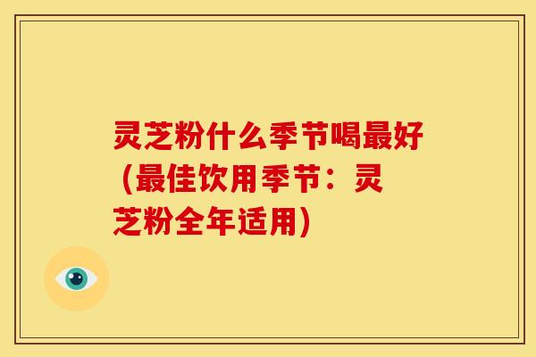 灵芝粉什么季节喝好 (佳饮用季节:灵芝粉全年适用) 灵芝粉什么季节喝好 (佳饮用季节:灵芝粉全年适用)
