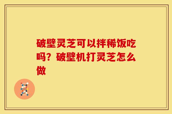 破壁灵芝可以拌稀饭吃吗?破壁机打灵芝怎么做 破壁灵芝可以拌稀饭吃吗?破壁机打灵芝怎么做