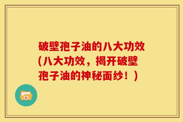 破壁孢子油的八大功效(八大功效,揭开破壁孢子油的神秘面纱!) 破壁孢子油的八大功效(八大功效,揭开破壁孢子油的神秘面纱!)