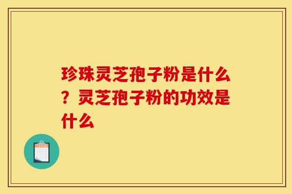 珍珠灵芝孢子粉是什么?灵芝孢子粉的功效是什么 珍珠灵芝孢子粉是什么?灵芝孢子粉的功效是什么