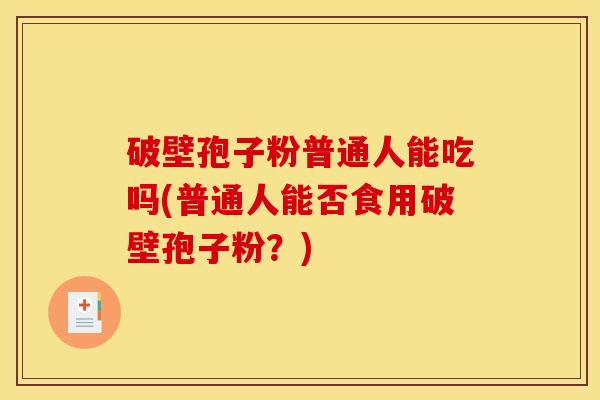 破壁孢子粉普通人能吃吗(普通人能否食用破壁孢子粉?) 破壁孢子粉普通人能吃吗(普通人能否食用破壁孢子粉?)