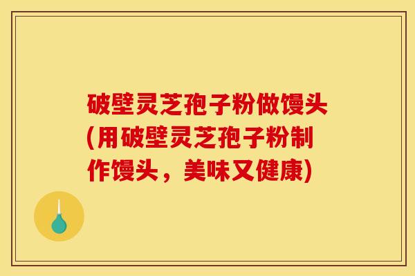 破壁灵芝孢子粉做馒头(用破壁灵芝孢子粉制作馒头,美味又健康) 破壁灵芝孢子粉做馒头(用破壁灵芝孢子粉制作馒头,美味又健康)
