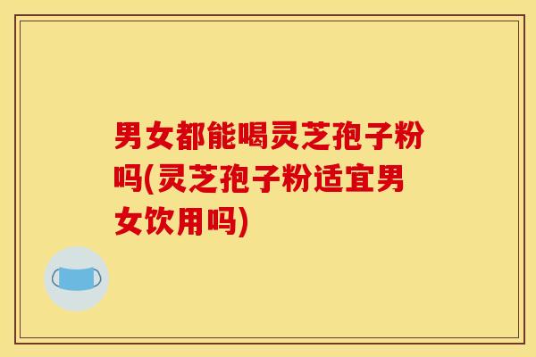男女都能喝灵芝孢子粉吗(灵芝孢子粉适宜男女饮用吗) 男女都能喝灵芝孢子粉吗(灵芝孢子粉适宜男女饮用吗)