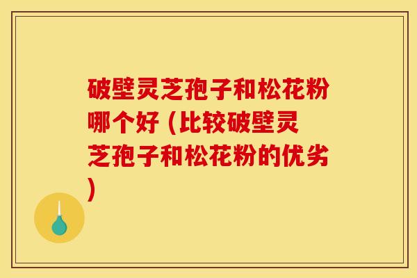 破壁灵芝孢子和松花粉哪个好 (比较破壁灵芝孢子和松花粉的优劣) 破壁灵芝孢子和松花粉哪个好 (比较破壁灵芝孢子和松花粉的优劣)