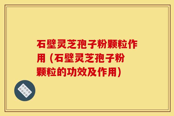 石壁灵芝孢子粉颗粒作用 (石壁灵芝孢子粉颗粒的功效及作用) 石壁灵芝孢子粉颗粒作用 (石壁灵芝孢子粉颗粒的功效及作用)