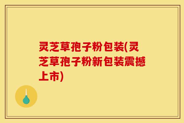 灵芝草孢子粉包装(灵芝草孢子粉新包装震撼上市) 灵芝草孢子粉包装(灵芝草孢子粉新包装震撼上市)