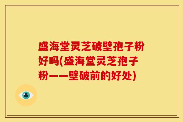盛海堂灵芝破壁孢子粉好吗(盛海堂灵芝孢子粉——壁破前的好处) 盛海堂灵芝破壁孢子粉好吗(盛海堂灵芝孢子粉——壁破前的好处)