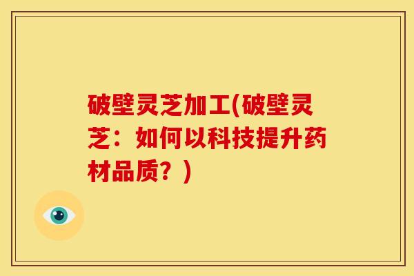 破壁灵芝加工(破壁灵芝:如何以科技提升药材品质?) 破壁灵芝加工(破壁灵芝:如何以科技提升药材品质?)